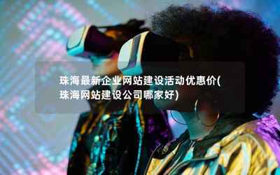 珠海最新企業網站建設活動優惠價(珠海網站建設公司哪家好)